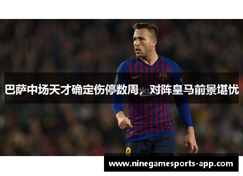 巴萨中场天才确定伤停数周，对阵皇马前景堪忧