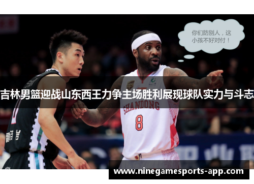 吉林男篮迎战山东西王力争主场胜利展现球队实力与斗志