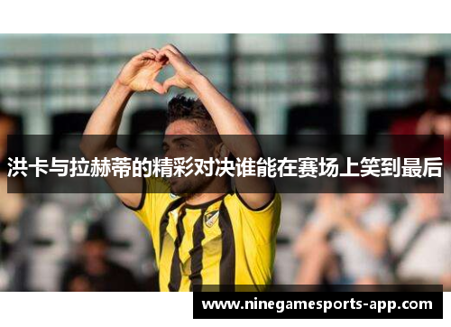 洪卡与拉赫蒂的精彩对决谁能在赛场上笑到最后