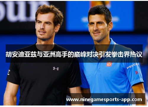 胡安迪亚兹与亚洲高手的巅峰对决引发拳击界热议