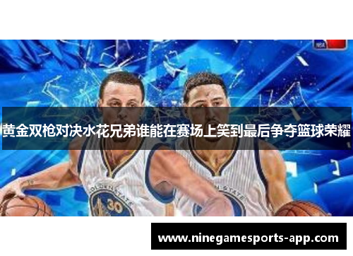 黄金双枪对决水花兄弟谁能在赛场上笑到最后争夺篮球荣耀