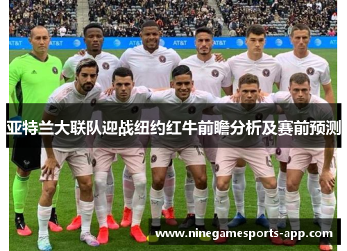 亚特兰大联队迎战纽约红牛前瞻分析及赛前预测