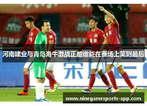 河南建业与青岛海牛激战正酣谁能在赛场上笑到最后